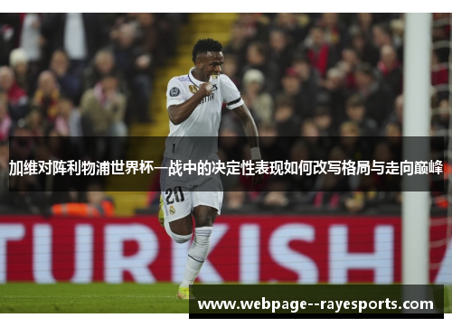 加维对阵利物浦世界杯一战中的决定性表现如何改写格局与走向巅峰