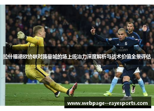 拉什福德欧协联对阵曼城的场上统治力深度解析与战术价值全景评估