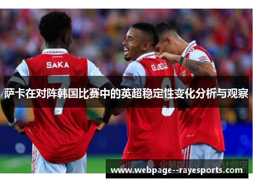 萨卡在对阵韩国比赛中的英超稳定性变化分析与观察 萨卡在对阵韩国比赛中的英超稳定性变化分析与观察