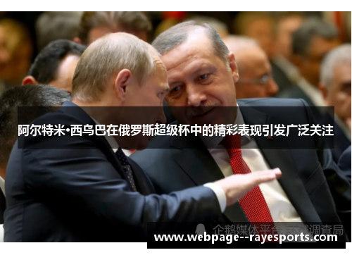 阿尔特米·西乌巴在俄罗斯超级杯中的精彩表现引发广泛关注