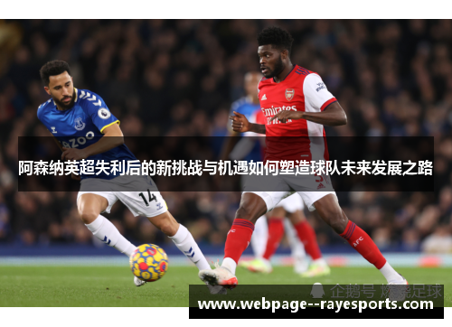 阿森纳英超失利后的新挑战与机遇如何塑造球队未来发展之路