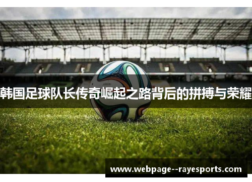 韩国足球队长传奇崛起之路背后的拼搏与荣耀