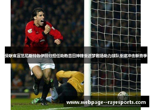 曼联官宣范尼斯特鲁伊回归担任助教昔日神锋重返梦剧场助力球队重建冲击新赛季