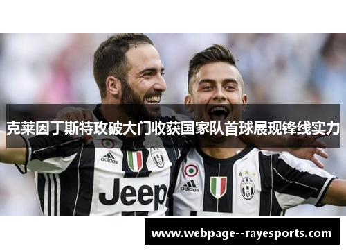 克莱因丁斯特攻破大门收获国家队首球展现锋线实力