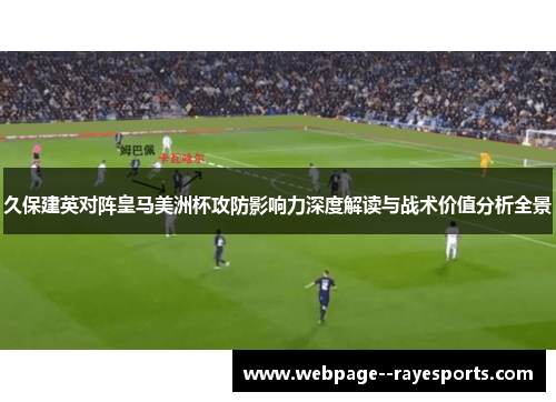 久保建英对阵皇马美洲杯攻防影响力深度解读与战术价值分析全景