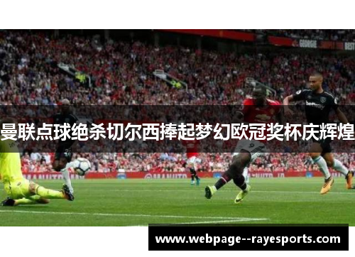 曼联点球绝杀切尔西捧起梦幻欧冠奖杯庆辉煌 曼联点球绝杀切尔西捧起梦幻欧冠奖杯庆辉煌